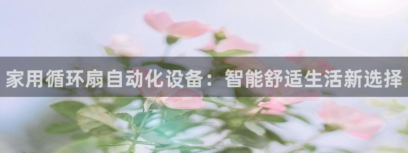 凯发k8国际版官网：家用循环扇自动化设备：智能舒适生活新选择