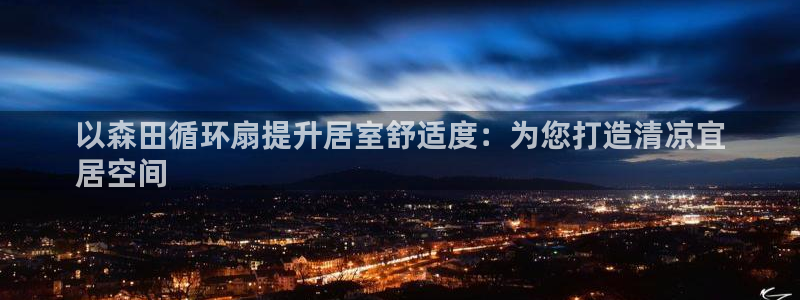 凯发k8娱乐是哪个国家的：以森田循环扇提升居室舒适度：为您打造清凉宜
居空间