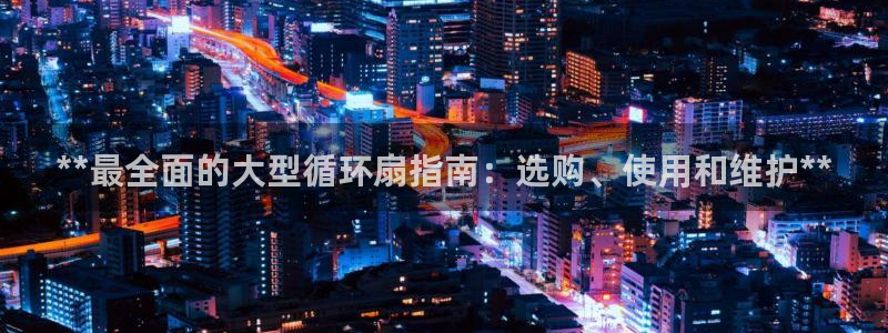 凯发k8旗舰厅app下载i来就送38元：**最全面的大型循环扇指南：选购、使用和维护**