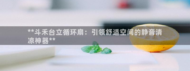 凯发k8娱乐倒闭了吗：**斗禾台立循环扇：引领舒适空间的静音清
凉神器**