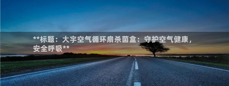 凯发k8娱乐平台下载：**标题：大宇空气循环扇杀菌盒：守护空气健康，
安全呼吸**
