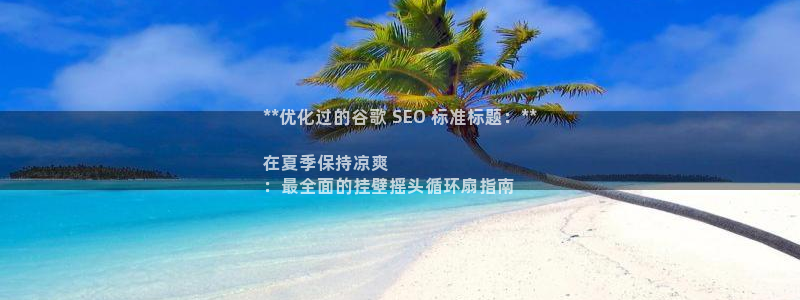 凯发k81111国际真人版：**优化过的谷歌 SEO 标准标题：**

在夏季保持凉爽
：最全面的挂壁摇头循环扇指南