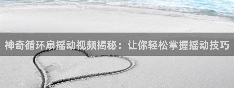 凯发网网站：神奇循环扇摇动视频揭秘：让你轻松掌握摇动技巧