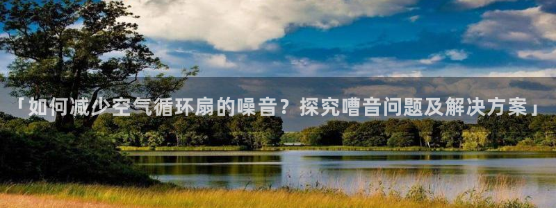 凯发平台k8：「如何减少空气循环扇的噪音？探究嘈音问题及解决方案」