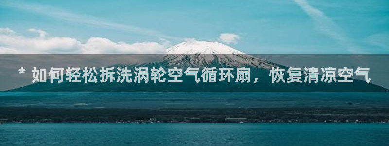 凯发平台医7O777：* 如何轻松拆洗涡轮空气循环扇，恢复清凉空气