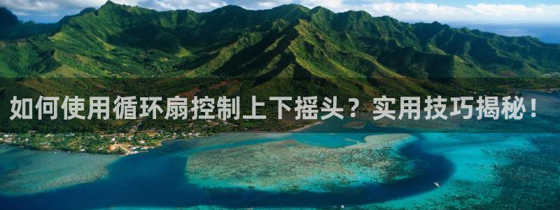 凯发娱乐唯一官网：如何使用循环扇控制上下摇头？实用技巧揭秘！